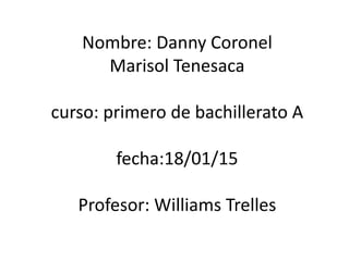 Nombre: Danny Coronel
Marisol Tenesaca
curso: primero de bachillerato A
fecha:18/01/15
Profesor: Williams Trelles
 