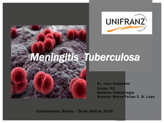 Cochabamba, Bolivia – 24 de Abril de 2014
Meningitis Tuberculosa
Dr. Juan Cespedes
Grupo: P3
Materia: Infectologia
Alumno: Marco Felipe C. B. Lopo
 