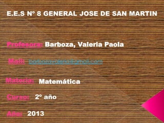 Profesora: Barboza, Valeria Paola
Materia:
Curso:
Año: 2013
Matemática
2º año
E.E.S Nº 8 GENERAL JOSE DE SAN MARTIN
Mail: barbozavaleria@gmail.com
 