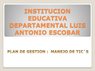 INSTITUCION EDUCATIVA DEPARTAMENTAL LUIS ANTONIO ESCOBAR PLAN DE GESTION :  MANEJO DE TIC`S 