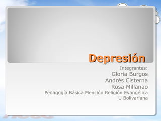 DepresiónDepresión
Integrantes:
Gloria Burgos
Andrés Cisterna
Rosa Millanao
Pedagogía Básica Mención Religión Evangélica
U Bolivariana
 