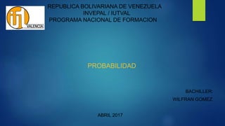 REPUBLICA BOLIVARIANA DE VENEZUELA
INVEPAL / IUTVAL
PROGRAMA NACIONAL DE FORMACION
PROBABILIDAD
BACHILLER:
WILFRAN GOMEZ
ABRIL 2017
 