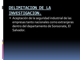 DELIMITACION DE LA INVESTIGACION.Aceptación de la seguridad industrial de las empresas tanto nacionales como extranjeras dentro del departamento de Sonsonate, El Salvador.