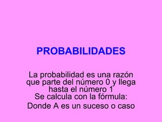 PROBABILIDADES La probabilidad es una razón que parte del número 0 y llega hasta el número 1 Se calcula con la fórmula: Donde A es un suceso o caso 