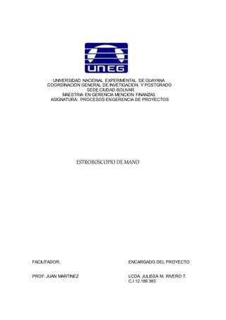 UNIVERSIDAD NACIONAL EXPERIMENTAL DE GUAYANA
COORDINACIÓN GENERAL DE INVETIGACION Y POSTGRADO
SEDE CIUDAD BOLIVAR
MAESTRIA EN GERENCIA MENCION FINANZAS
ASIGNATURA: PROCESOS ENGERENCIA DE PROYECTOS
ESTROBOSCOPIO DE MANO
FACILITADOR: ENCARGADO DEL PROYECTO
PROF: JUAN MARTINEZ LCDA: JULISSA M. RIVERO T.
C.I 12.186.383
 