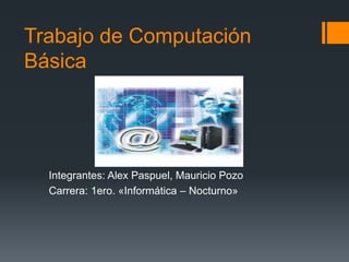 Trabajo de Computación
Básica




  Integrantes: Alex Paspuel, Mauricio Pozo
  Carrera: 1ero. «Informática – Nocturno»
 
