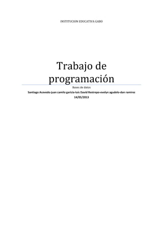 INSTITUCION EDUCATIVA GABO
Trabajo de
programación
Bases de datos
Santiago Acevedo-juan camilo garicia-luis David Restrepo-evelyn agudelo-dan ramirez
14/05/2013
 