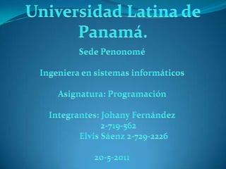 Universidad Latina de Panamá. Sede Penonomé Ingeniera en sistemas informáticos Asignatura: Programación  Integrantes: Johany Fernández         2-719-562            Elvis Sáenz 2-729-2226 20-5-2011 