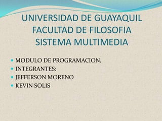 UNIVERSIDAD DE GUAYAQUILFACULTAD DE FILOSOFIASISTEMA MULTIMEDIA MODULO DE PROGRAMACION. INTEGRANTES: JEFFERSON MORENO KEVIN SOLIS 