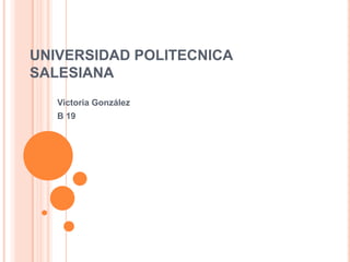 UNIVERSIDAD POLITECNICA
SALESIANA
Victoria González
B 19
 