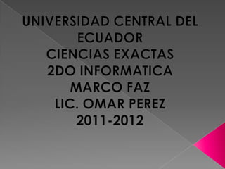 UNIVERSIDAD CENTRAL DEL ECUADOR  CIENCIAS EXACTAS 2DO INFORMATICA MARCO FAZ  LIC. OMAR PEREZ 2011-2012 