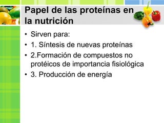 Papel de las proteínas en
la nutrición
• Sirven para:
• 1. Síntesis de nuevas proteínas
• 2.Formación de compuestos no
protéicos de importancia fisiológica
• 3. Producción de energía
 