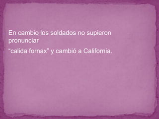 ● En cambio los soldados no supieron
pronunciar
● “calida fornax” y cambió a California.
 