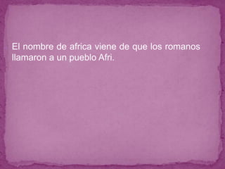● El nombre de africa viene de que los romanos
llamaron a un pueblo Afri.
 