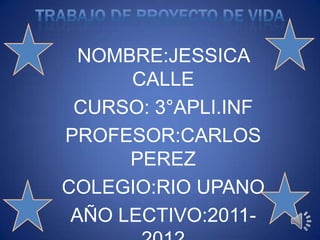 NOMBRE:JESSICA
      CALLE
 CURSO: 3°APLI.INF
PROFESOR:CARLOS
      PEREZ
COLEGIO:RIO UPANO
 AÑO LECTIVO:2011-
 