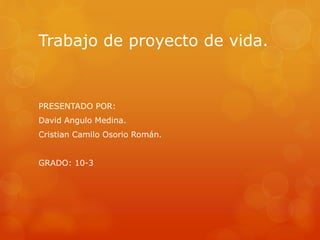 Trabajo de proyecto de vida. 
PRESENTADO POR: 
David Angulo Medina. 
Cristian Camilo Osorio Román. 
GRADO: 10-3 
 