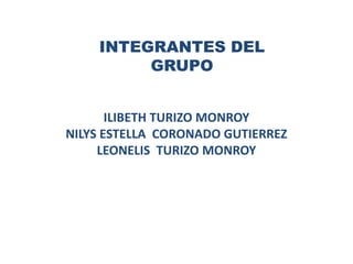 INTEGRANTES DEL GRUPO ILIBETH TURIZO MONROY NILYS ESTELLA  CORONADO GUTIERREZ LEONELIS  TURIZO MONROY 