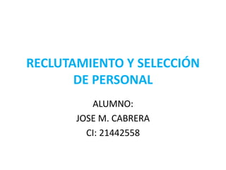 RECLUTAMIENTO Y SELECCIÓN
DE PERSONAL
ALUMNO:
JOSE M. CABRERA
CI: 21442558
 