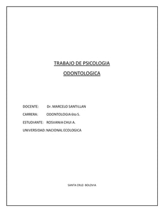 TRABAJO DE PSICOLOGIA 
ODONTOLOGICA 
DOCENTE: Dr. MARCELO SANTILLAN 
CARRERA: ODONTOLOGIA 6to S. 
ESTUDIANTE: ROSVANIA CHUI A. 
UNIVERSIDAD: NACIONAL ECOLOGICA 
SANTA CRUZ- BOLOVIA 
 