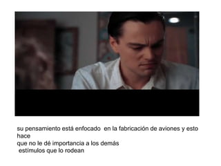 su pensamiento está enfocado en la fabricación de aviones y esto
hace
que no le dé importancia a los demás
estímulos que lo rodean
 