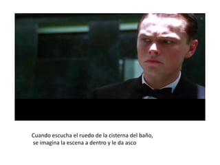 Cuando escucha el ruedo de la cisterna del baño,
se imagina la escena a dentro y le da asco
 