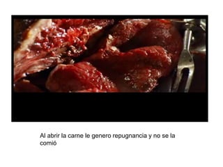 Al abrir la carne le genero repugnancia y no se la
comió
 