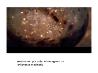 su obsesión por evitar microorganismo
lo llevan a imaginarlo
 