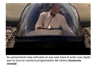 Su pensamiento esta enfocado en que este fuera el avión mas rápido
que no tuvo en cuenta la programacion del mismo (Ausencia
mental)
 