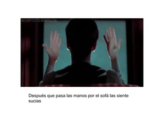 Después que pasa las manos por el sofá las siente
sucias
 
