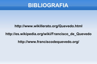 BIBLIOGRAFIA
http://www.wikillerato.org/Quevedo.html
http://es.wikipedia.org/wiki/Francisco_de_Quevedo
http://www.franciscodequevedo.org/
 