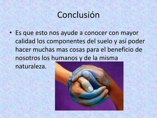 Conclusión
• Es que esto nos ayude a conocer con mayor
  calidad los componentes del suelo y así poder
  hacer muchas mas cosas para el beneficio de
  nosotros los humanos y de la misma
  naturaleza.
 
