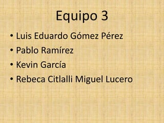 Equipo 3
• Luis Eduardo Gómez Pérez
• Pablo Ramírez
• Kevin García
• Rebeca Citlalli Miguel Lucero
 