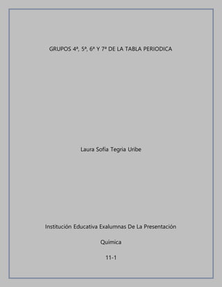 GRUPOS 4ª, 5ª, 6ª Y 7ª DE LA TABLA PERIODICA
Laura Sofía Tegria Uribe
Institución Educativa Exalumnas De La Presentación
Química
11-1
 