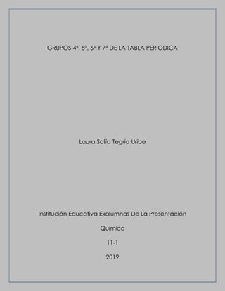 GRUPOS 4ª, 5ª, 6ª Y 7ª DE LA TABLA PERIODICA
Laura Sofía Tegria Uribe
Institución Educativa Exalumnas De La Presentación
Química
11-1
2019
 