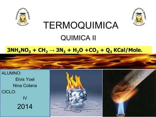 TERMOQUIMICA
QUIMICA II
ALUMNO:
Elvis Yoel
Nina Colana
CICLO:
IV
2014
3NH4NO3 + CH2 → 3N2 + H2O +CO2 + Q3 KCal/Mole.
 