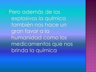 Pero además de los
explosivos la química
también nos hace un
gran favor a la
humanidad como los
medicamentos que nos
brinda la química
 