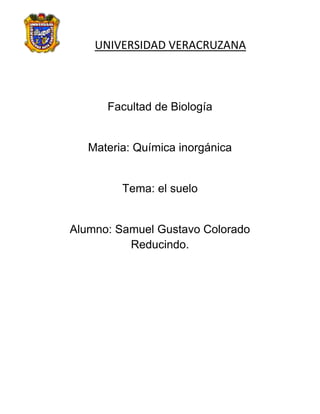 UNIVERSIDAD VERACRUZANA



      Facultad de Biología


   Materia: Química inorgánica


         Tema: el suelo


Alumno: Samuel Gustavo Colorado
          Reducindo.
 
