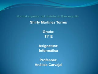 Normal superior del distrito de Barranquilla Shirly Martínez Torres Grado:  11º E Asignatura: Informática Profesora: Análida Carvajal 