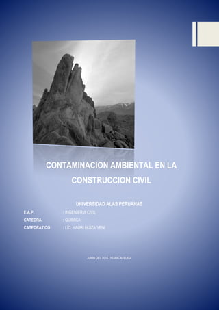 CONTAMINACION AMBIENTAL EN LA
CONSTRUCCION CIVIL
UNIVERSIDAD ALAS PERUANAS
E.A.P. : INGENIERIA CIVIL
CATEDRA : QUIMICA
CATEDRATICO : LIC. YAURI HUIZA YENI
JUNIO DEL 2014 - HUANCAVELICA
 