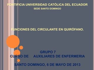 GRUPO 7
CURSO DE AUXILIARES DE ENFERMERIA
SANTO DOMINGO, 6 DE MAYO DE 2013
FUNCIONES DEL CIRCULANTE EN QUIRÓFANO.
PONTIFICIA UNIVERSIDAD CATÓLICA DEL ECUADOR
SEDE SANTO DOMINGO
 