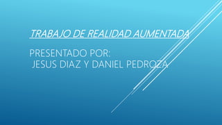 TRABAJO DE REALIDAD AUMENTADA
PRESENTADO POR:
JESUS DIAZ Y DANIEL PEDROZA
 