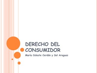 DERECHO DEL
CONSUMIDOR
María Celeste Cerdán y Sol Araguas
 