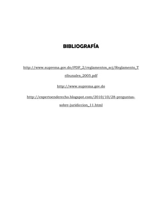 BIBLIOGRAFÍA
http://www.suprema.gov.do/PDF_2/reglamentos_scj/Reglamento_T
ribunales_2005.pdf
http://www.suprema.gov.do
http://expertoenderecho.blogspot.com/2010/10/28-preguntas-
sobre-juridiccion_11.html
 
