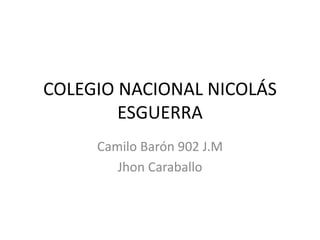 COLEGIO NACIONAL NICOLÁS
ESGUERRA
Camilo Barón 902 J.M
Jhon Caraballo
 