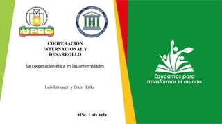MSc. Luis Vela
COOPERACIÓN
INTERNACIONAL Y
DESARROLLO
La cooperación ética en las universidades
Luis Enríquez y Erazo Erika
 