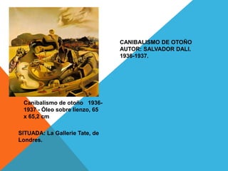 CANIBALISMO DE OTOÑO
                                AUTOR: SALVADOR DALI.
                                1936-1937.




 Canibalismo de otoño 1936-
 1937 - Óleo sobre lienzo, 65
 x 65,2 cm

SITUADA: La Gallerie Tate, de
Londres.
 