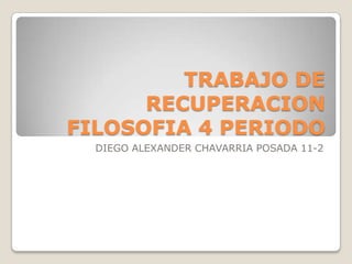 TRABAJO DE
      RECUPERACION
FILOSOFIA 4 PERIODO
  DIEGO ALEXANDER CHAVARRIA POSADA 11-2
 