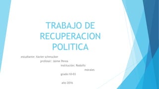 TRABAJO DE
RECUPERACION
POLITICA
estudiante: Xavier schmucker
profesor: Jaime Perea
institución: Rodolfo
morales
grado:10-03
año 2016
 