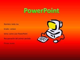 PowerPoint Nombre: leidy roa Grado : octavo tema: como usar PowerPoint Recuperación del primer periodo  Primer punto     