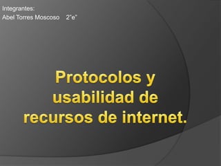 Integrantes: Abel Torres Moscoso    2”e” Protocolos y usabilidad de recursos de internet. 